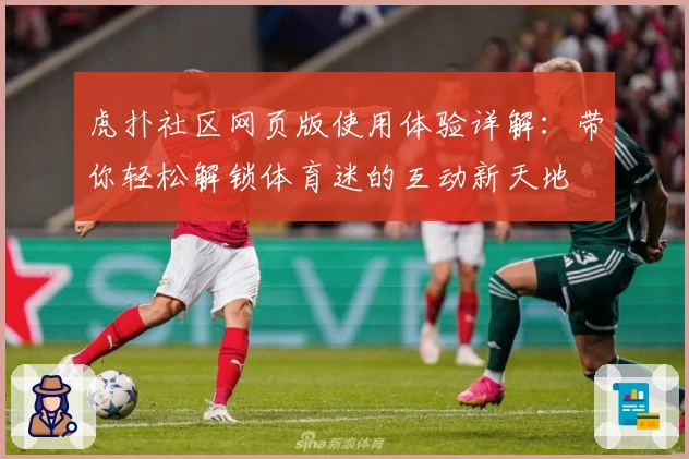 虎扑社区网页版使用体验详解：带你轻松解锁体育迷的互动新天地