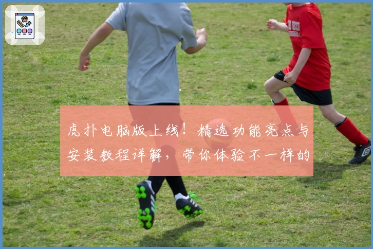 虎扑电脑版上线！精选功能亮点与安装教程详解，带你体验不一样的社区互动魅力