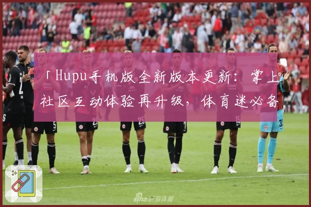 「Hupu手机版全新版本更新：掌上社区互动体验再升级，体育迷必备神器！」