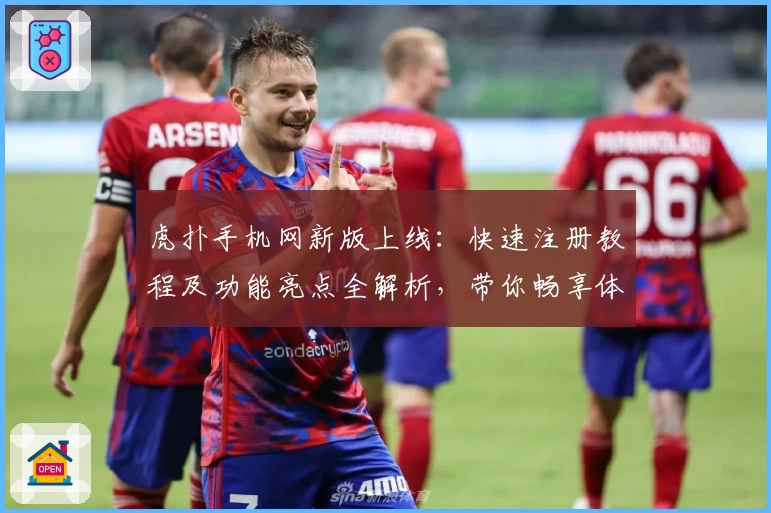 虎扑手机网新版上线：快速注册教程及功能亮点全解析，带你畅享体育社区新体验