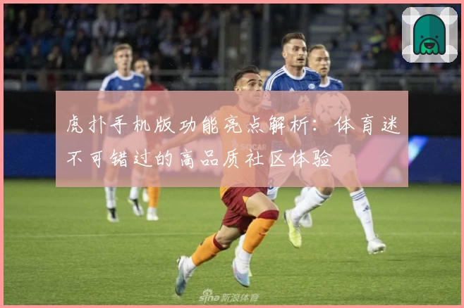 虎扑手机版功能亮点解析：体育迷不可错过的高品质社区体验