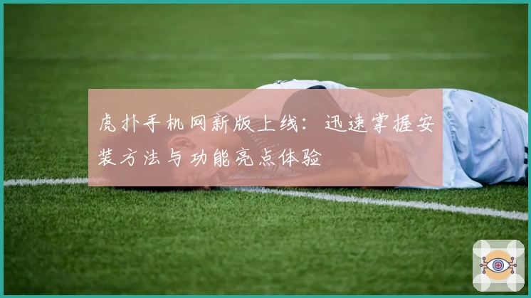 虎扑手机网新版上线：迅速掌握安装方法与功能亮点体验