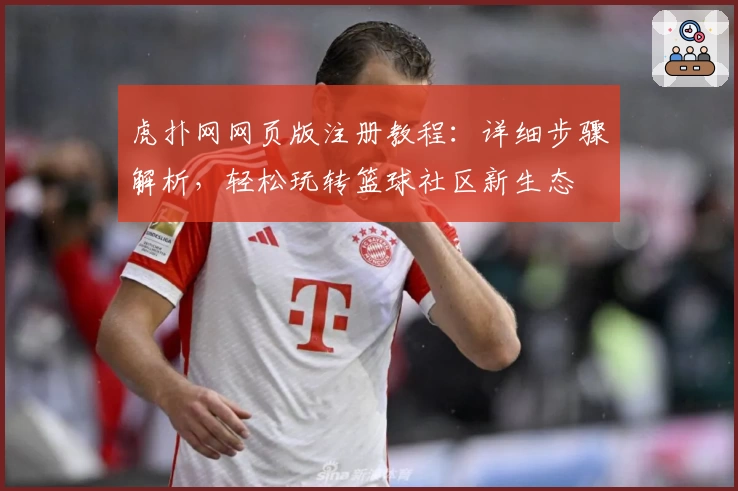 虎扑网网页版注册教程：详细步骤解析，轻松玩转篮球社区新生态