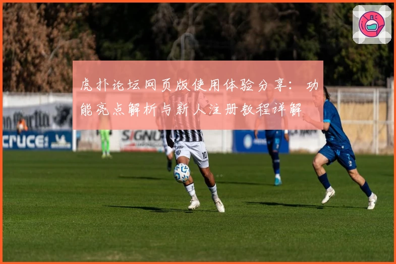 虎扑论坛网页版使用体验分享：功能亮点解析与新人注册教程详解
