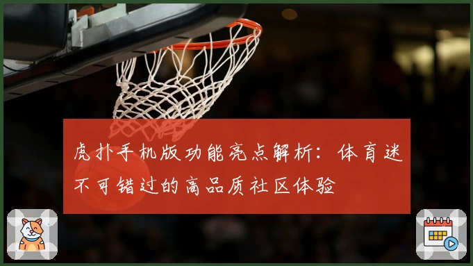 虎扑手机版功能亮点解析：体育迷不可错过的高品质社区体验
