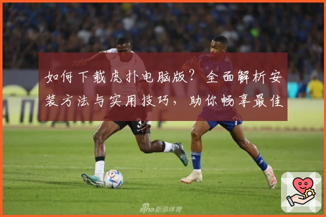 如何下载虎扑电脑版？全面解析安装方法与实用技巧，助你畅享最佳社区互动体验