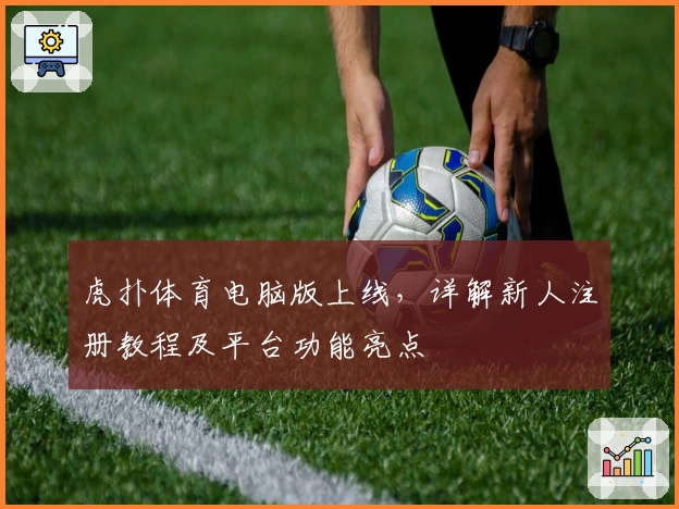 虎扑体育电脑版上线，详解新人注册教程及平台功能亮点