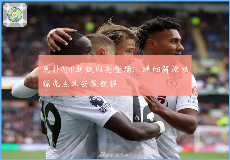 虎扑App新版闪亮登场：详细解读功能亮点及安装教程