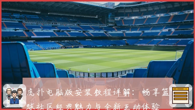 虎扑电脑版安装教程详解:畅享篮球社区经典魅力与全新互动体验