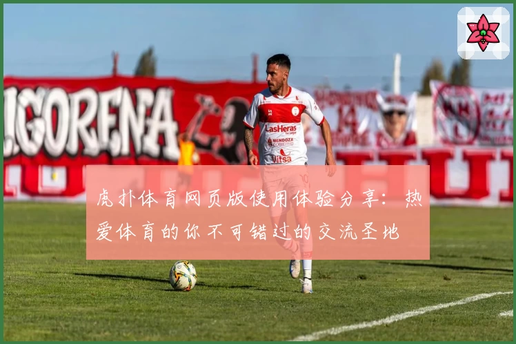 虎扑体育网页版使用体验分享：热爱体育的你不可错过的交流圣地