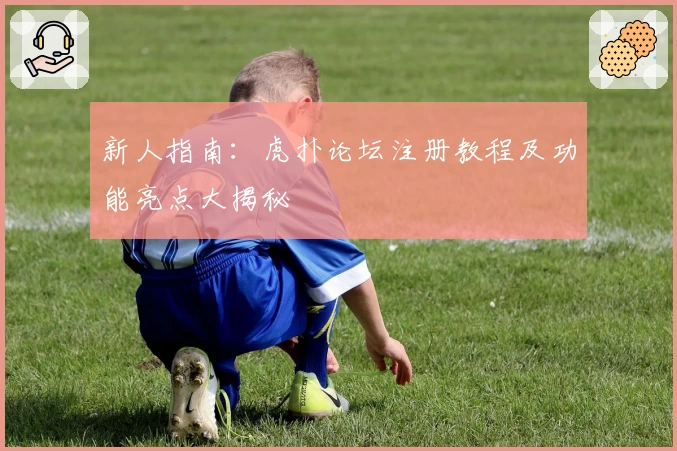 新人指南：虎扑论坛注册教程及功能亮点大揭秘