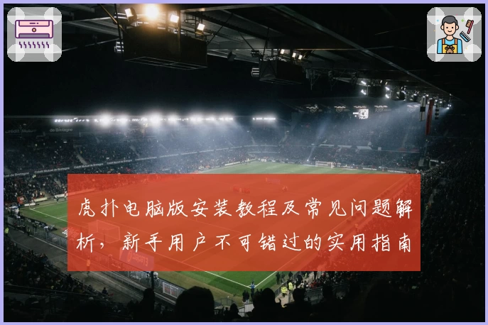 虎扑电脑版安装教程及常见问题解析，新手用户不可错过的实用指南