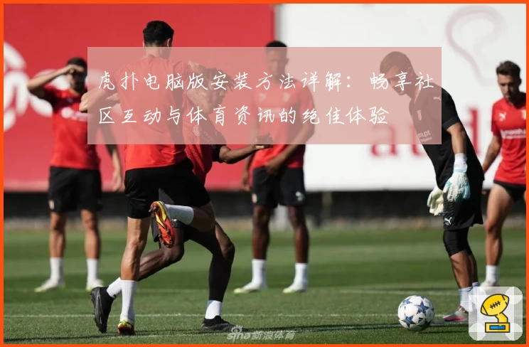 虎扑电脑版安装方法详解：畅享社区互动与体育资讯的绝佳体验