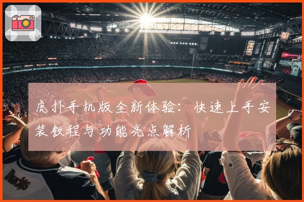 虎扑手机版全新体验：快速上手安装教程与功能亮点解析