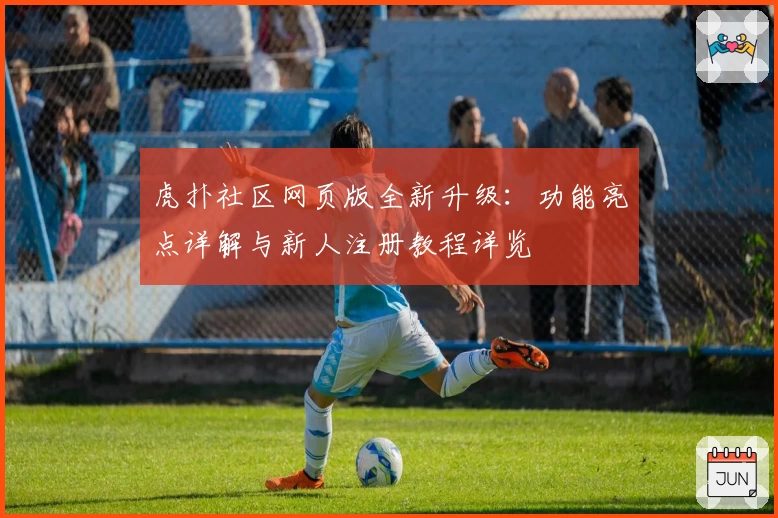 虎扑社区网页版全新升级：功能亮点详解与新人注册教程详览
