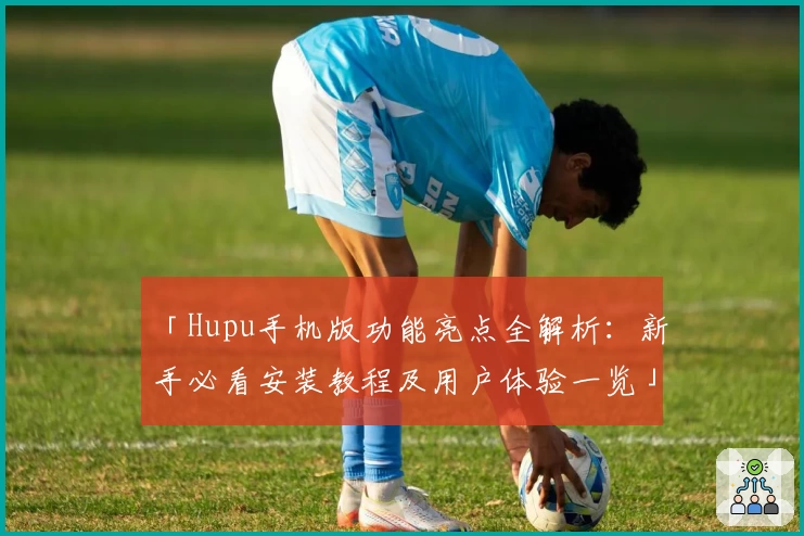 「Hupu手机版功能亮点全解析：新手必看安装教程及用户体验一览」