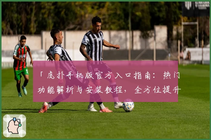 「虎扑手机版官方入口指南：热门功能解析与安装教程，全方位提升用户社区互动体验」