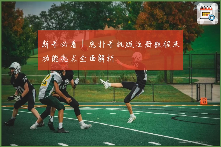 新手必看｜虎扑手机版注册教程及功能亮点全面解析