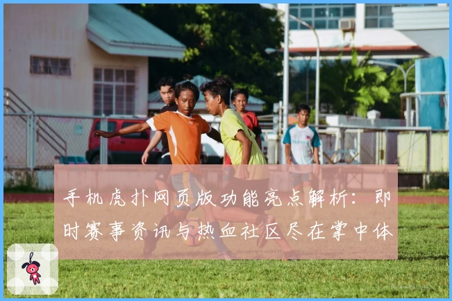 手机虎扑网页版功能亮点解析：即时赛事资讯与热血社区尽在掌中体验