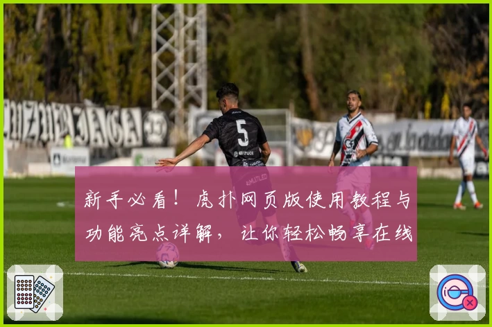 新手必看！虎扑网页版使用教程与功能亮点详解，让你轻松畅享在线社区互动