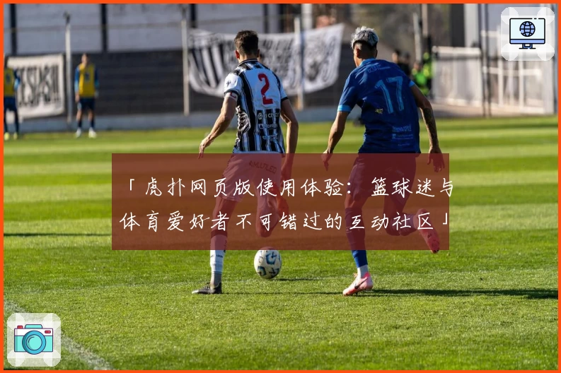 「虎扑网页版使用体验：篮球迷与体育爱好者不可错过的互动社区」