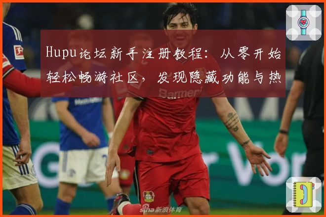 Hupu论坛新手注册教程：从零开始轻松畅游社区，发现隐藏功能与热门话题