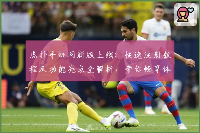 虎扑手机网新版上线：快速注册教程及功能亮点全解析，带你畅享体育社区新体验