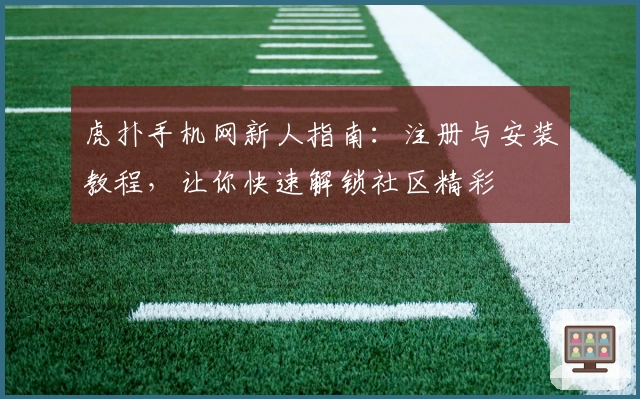 虎扑手机网新人指南:注册与安装教程,让你快速解锁社区精彩