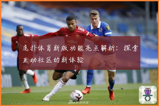 虎扑体育新版功能亮点解析：探索互动社区的新体验