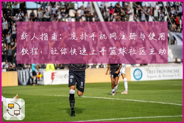新人指南：虎扑手机网注册与使用教程，让你快速上手篮球社区互动新体验