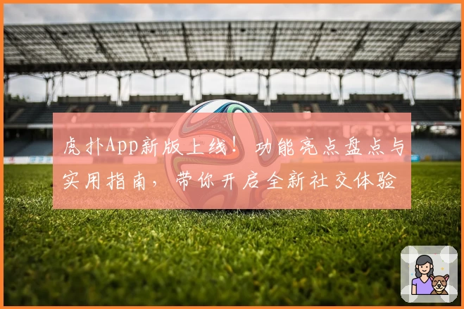 虎扑App新版上线！功能亮点盘点与实用指南，带你开启全新社交体验