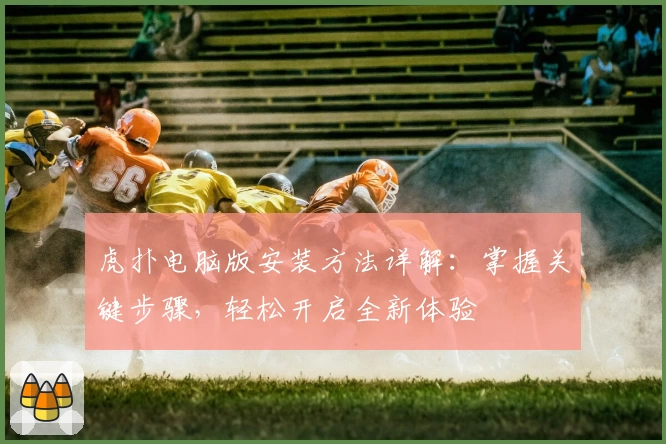 虎扑电脑版安装方法详解：掌握关键步骤，轻松开启全新体验