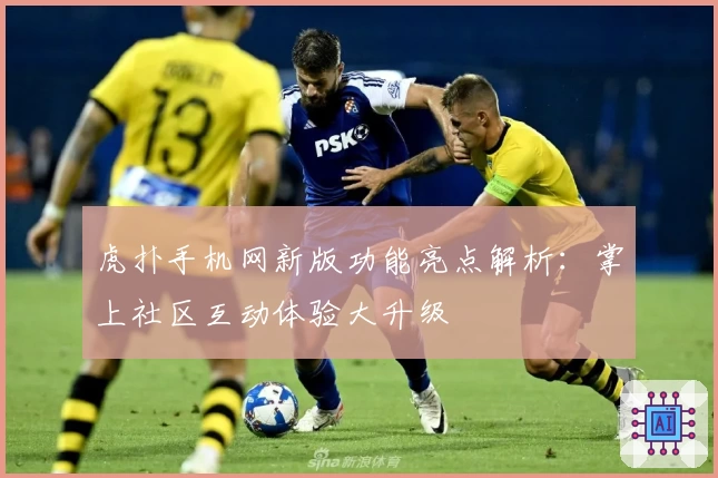 虎扑手机网新版功能亮点解析:掌上社区互动体验大升级