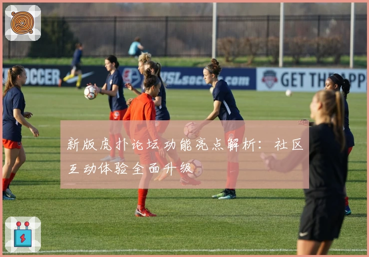 新版虎扑论坛功能亮点解析：社区互动体验全面升级