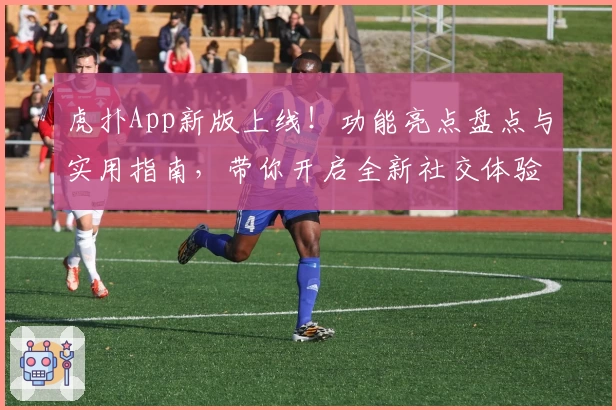 虎扑App新版上线！功能亮点盘点与实用指南，带你开启全新社交体验