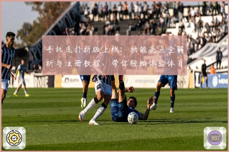 手机虎扑新版上线：功能亮点全解析与注册教程，带你轻松体验体育社区魅力