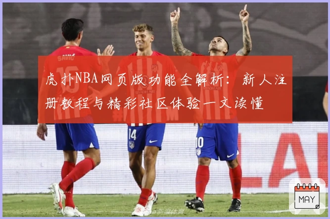 虎扑NBA网页版功能全解析：新人注册教程与精彩社区体验一文读懂