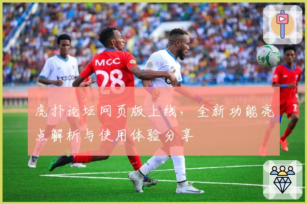 虎扑论坛网页版上线，全新功能亮点解析与使用体验分享