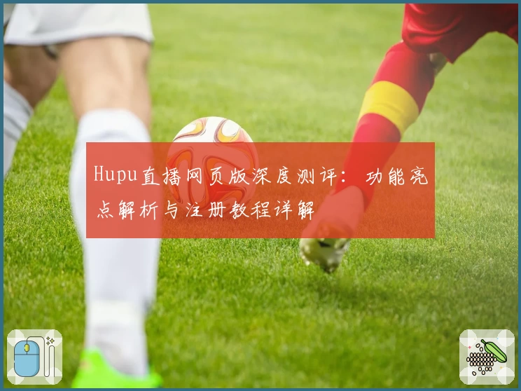 Hupu直播网页版深度测评：功能亮点解析与注册教程详解