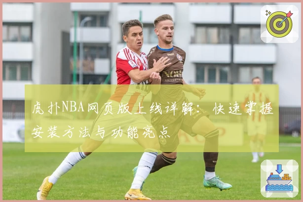 虎扑NBA网页版上线详解：快速掌握安装方法与功能亮点