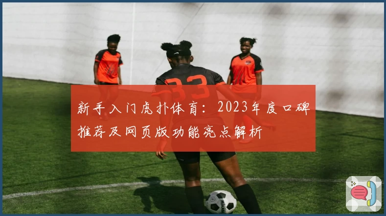 新手入门虎扑体育：2023年度口碑推荐及网页版功能亮点解析