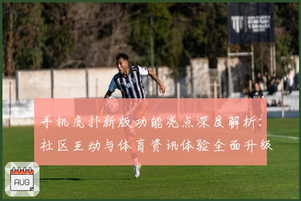 手机虎扑新版功能亮点深度解析：社区互动与体育资讯体验全面升级
