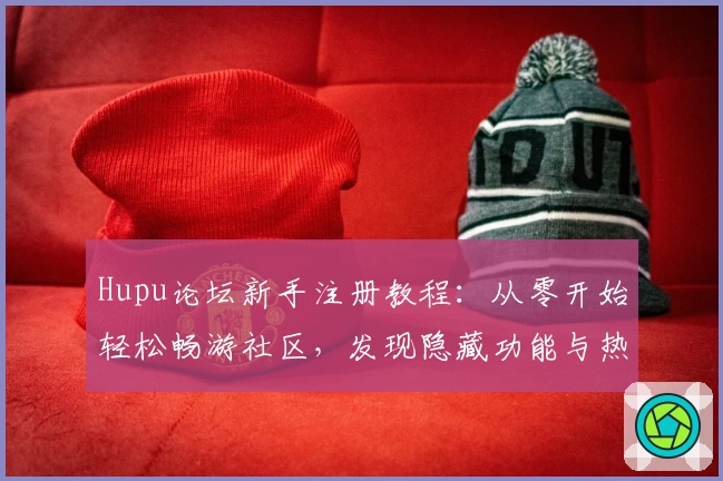 Hupu论坛新手注册教程:从零开始轻松畅游社区,发现隐藏功能与热门话题