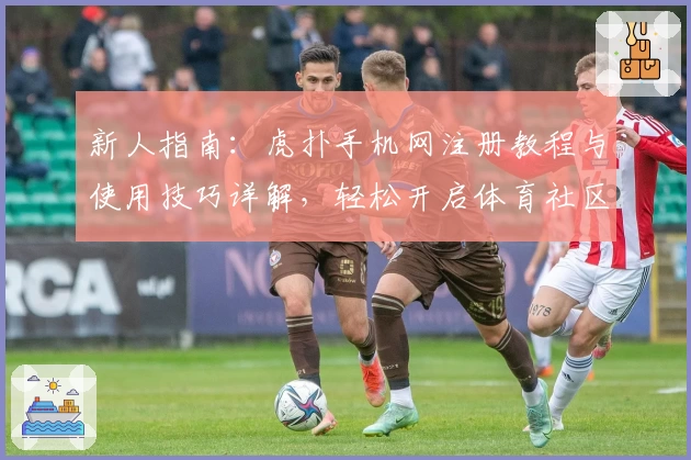 新人指南：虎扑手机网注册教程与使用技巧详解，轻松开启体育社区互动新体验