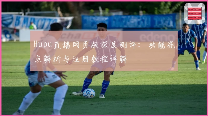 Hupu直播网页版深度测评：功能亮点解析与注册教程详解