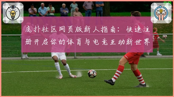 虎扑社区网页版新人指南：快速注册开启你的体育与电竞互动新世界