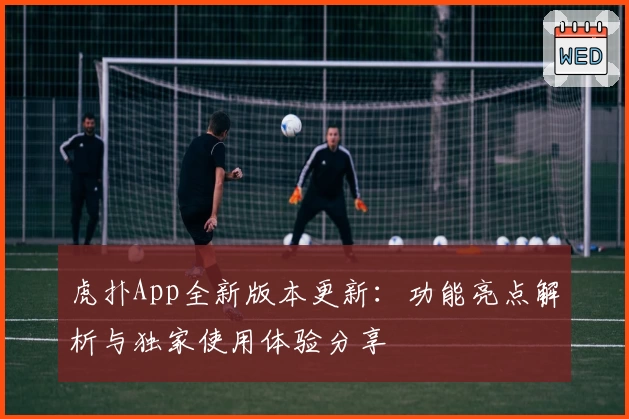 虎扑App全新版本更新：功能亮点解析与独家使用体验分享