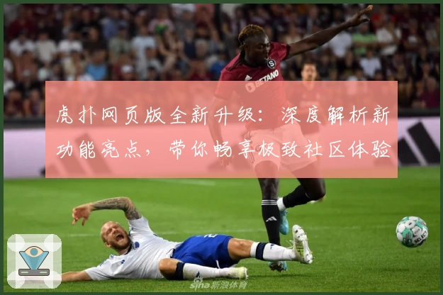 虎扑网页版全新升级：深度解析新功能亮点，带你畅享极致社区体验