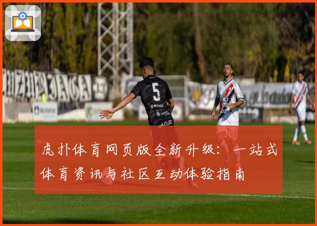 虎扑体育网页版全新升级：一站式体育资讯与社区互动体验指南