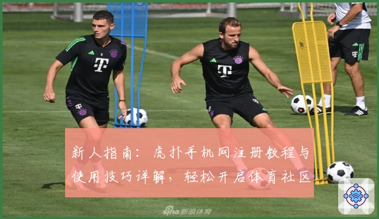 新人指南:虎扑手机网注册教程与使用技巧详解,轻松开启体育社区互动新体验